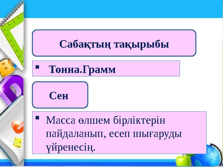 LOGO Тонна.Грамм Масса өлшем бірліктерін пайдаланып, есеп шығаруды үйренесің. Сен Сабақтың тақырыбы