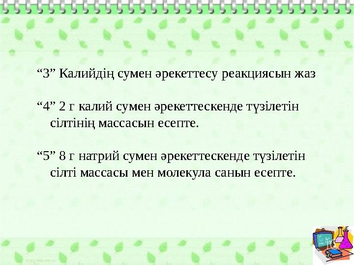 “3” Калийдің сумен әрекеттесу реакциясын жаз “4” 2 г калий сумен әрекеттескенде түзілетін сілтінің массасын есепте. “5” 8 г нат