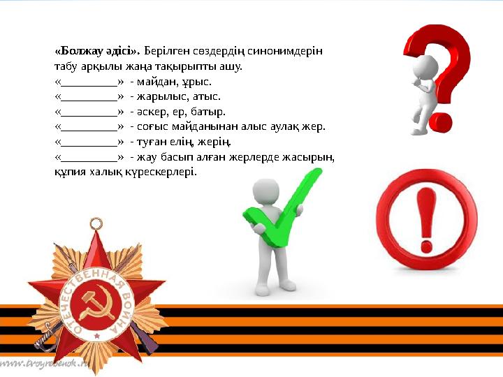 «Болжау әдісі». Берілген сөздердің синонимдерін табу арқылы жаңа тақырыпты ашу. «_________» - майдан, ұрыс. «_________» -