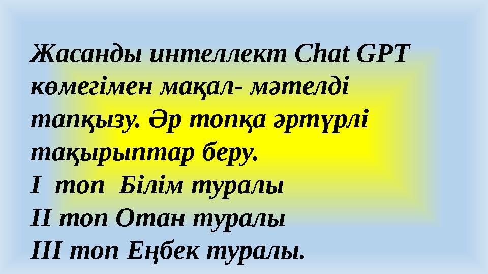 Жасанды интеллект Chat GPT көмегімен мақал- мәтелді тапқызу. Әр топқа әртүрлі тақырыптар беру. І топ Білім туралы ІІ топ О