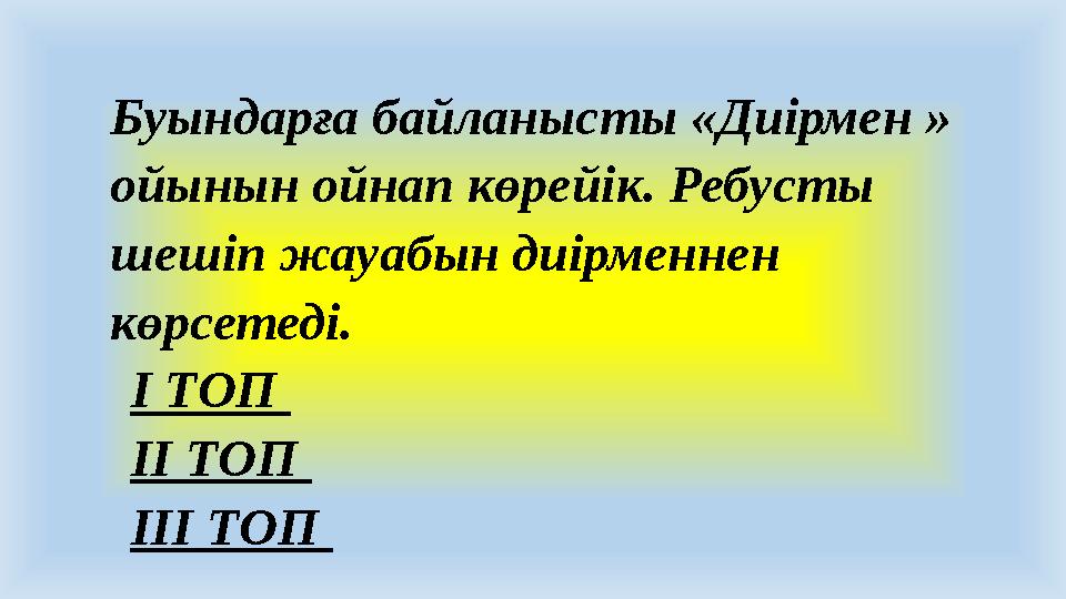 Буындарға байланысты «Диірмен » ойынын ойнап көрейік. Ребусты шешіп жауабын диірменнен көрсетеді. І ТОП ІІ ТОП ІІІ ТОП