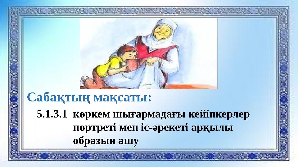 Сабақтың мақсаты: 5.1.3.1 көркем шығармадағы кейіпкерлер портреті мен іс-әрекеті арқылы образын ашу