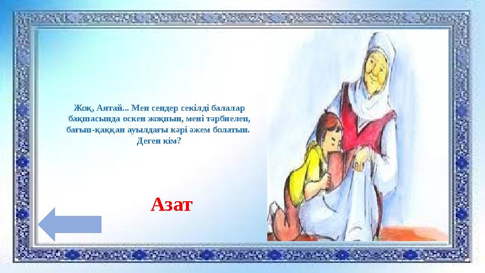 Жоқ, Аятай... Мен сендер секілді балалар бақшасында өскен жоқпын, мені тәрбиелеп, бағып-қаққан ауылдағы кәрі әжем болатын. Де