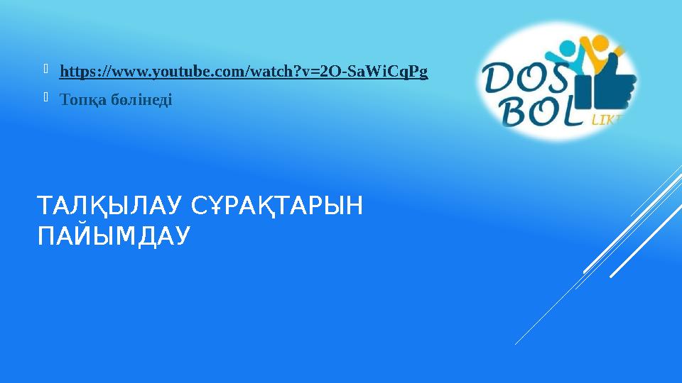 ТАЛҚЫЛАУ СҰРАҚТАРЫН ПАЙЫМДАУ https://www.youtube.com/watch?v=2O-SaWiCqPg Топқа бөлінеді