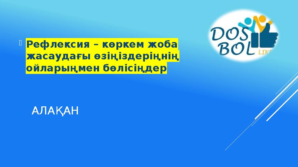 АЛАҚАН Рефлексия – көркем жоба жасаудағы өзіңіздеріңнің ойларыңмен бөлісіңдер