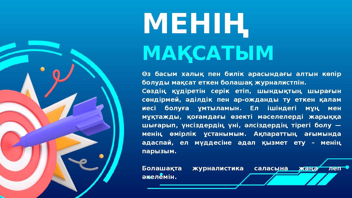 МЕНІҢ МАҚСАТЫМ Өз басым халық пен билік арасындағы алтын көпір болуды мақсат еткен болашақ журналистпін. Сөздің құдіретін серік
