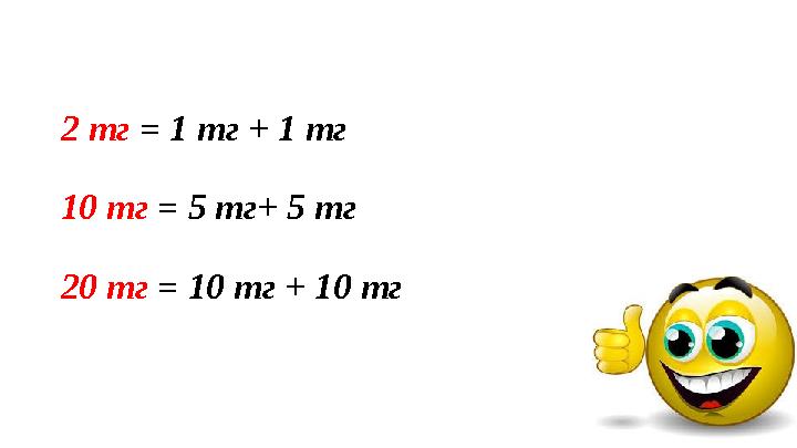 2 тг = 1 тг + 1 тг 10 тг = 5 тг+ 5 тг 20 тг = 10 тг + 10 тг