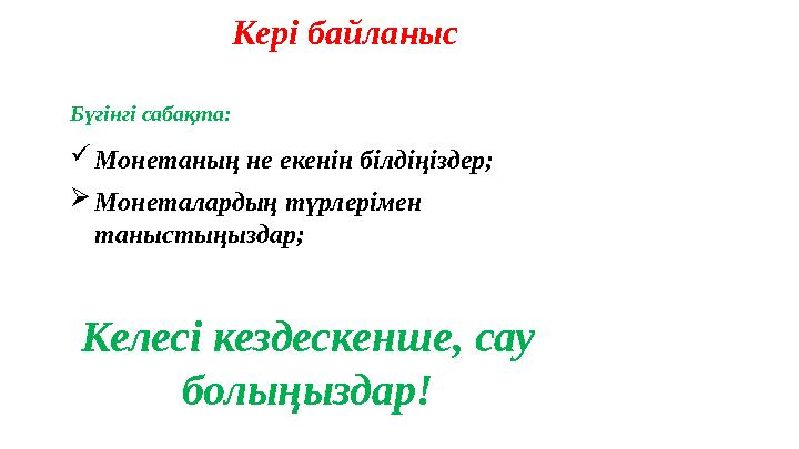 Кері байланыс Бүгінгі сабақта: Монетаның не екенін білдіңіздер; Монеталардың түрлерімен таныстыңыздар; Келесі кездескенше, с