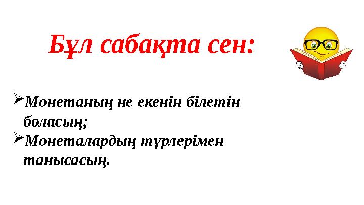 Бұл сабақта сен: Монетаның не екенін білетін боласың; Монеталардың түрлерімен танысасың.