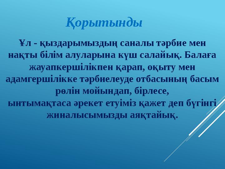 Ұл - қыздарымыздың саналы тәрбие мен нақты білім алуларына күш салайық. Балаға жауапкершілікпен қарап, оқыту мен адамгершілікке