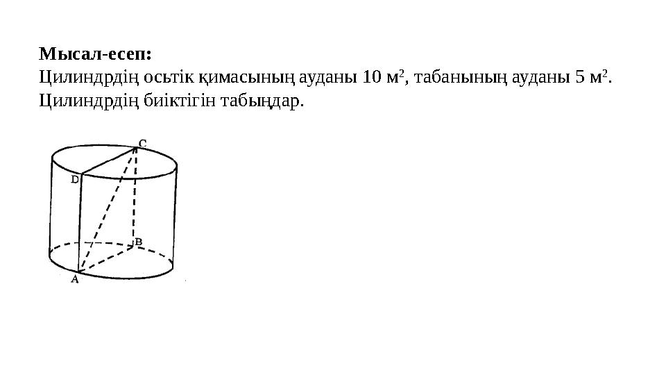 Мысал-есеп: Цилиндрдің осьтік қимасының ауданы 10 м 2 , табанының ауданы 5 м 2 . Цилиндрдің биіктігін табыңдар.
