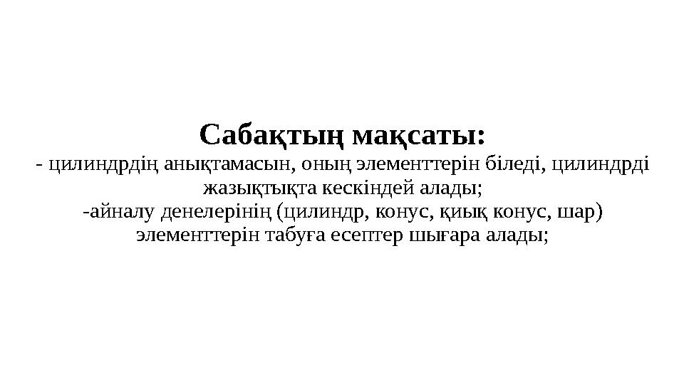 Сабақтың мақсаты: - цилиндрдің анықтамасын, оның элементтерін біледі, цилиндрді жазықтықта кескіндей алады; -айналу денелерінің