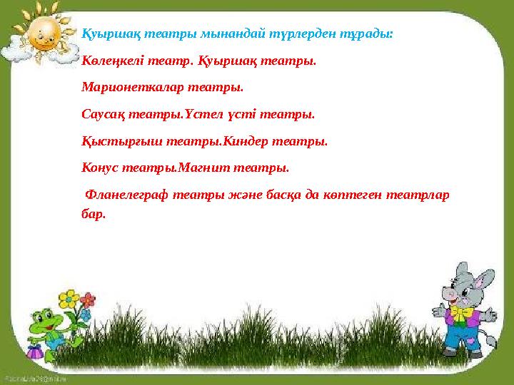 Қуыршақ театры мынандай түрлерден тұрады: Көлеңкелі театр. Қуыршақ театры. Марионеткалар театры. Саусақ театры.Үстел үсті театры Қуыршақ театры мынандай түрлерден тұрады: Көлеңкелі театр. Қуыршақ театры. Марионеткалар театры. Саусақ театры.Үстел үсті театры