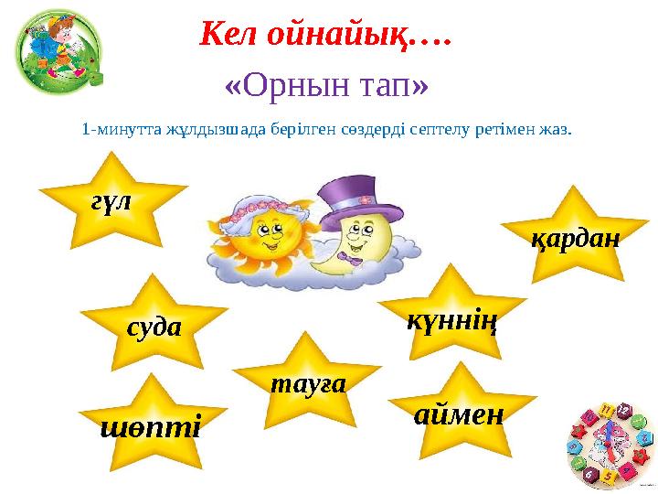 Кел ойнайық…. «Орнын тап» 1-минутта жұлдызшада берілген сөздерді септелу ретімен жаз. гүл суда тауға күннің аймен шөпті
