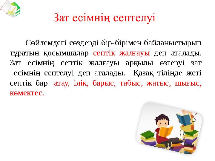 Сөйлемдегі сөздерді бір-бірімен байланыстырып тұратын қосымшалар септік жалғауы деп аталады. Зат есімнің септік жалғауы а
