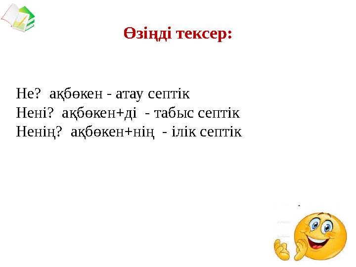 Не? ақбөкен - атау септік Нені? ақбөкен+ді - табыс септік Ненің? ақбөкен+нің - ілік септік Өзіңді тексер: