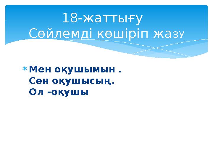 18-жаттығу Сөйлемді көшіріп жа ЗУ Мен оқушымын . Сен оқушысың. Ол -оқушы