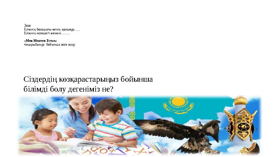 Эссе Елімнің болашағы менің қолымда...... Елімнің келешегі менмін.......... «Мен.Мектеп.Ұстаз» тақырыбында бойынша эссе жазу С