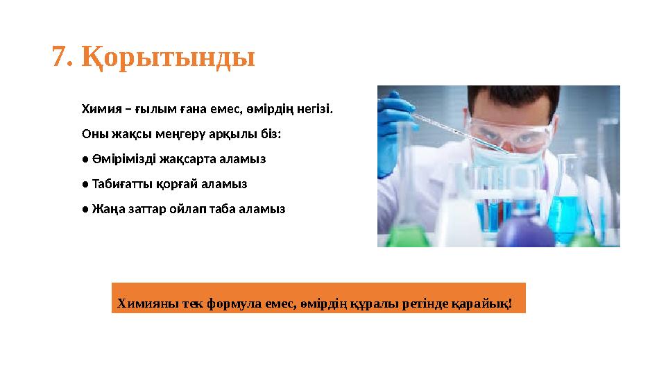 7. Қорытынды Химия – ғылым ғана емес, өмірдің негізі. Оны жақсы меңгеру арқылы біз: • Өмірімізді жақсарта аламыз • Табиғатты қор