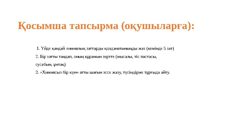 Қосымша тапсырма (оқушыларға): 1. Үйде қандай химиялық заттарды қолданатыныңды жаз (кемінде 5 зат) 2. Бір затты таңдап, оның құ