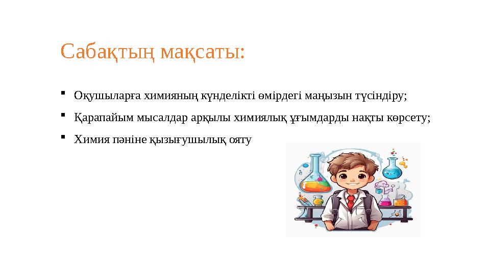 Сабақтың мақсаты: Оқушыларға химияның күнделікті өмірдегі маңызын түсіндіру; Қарапайым мысалдар арқылы химиялық ұғымдарды нақт