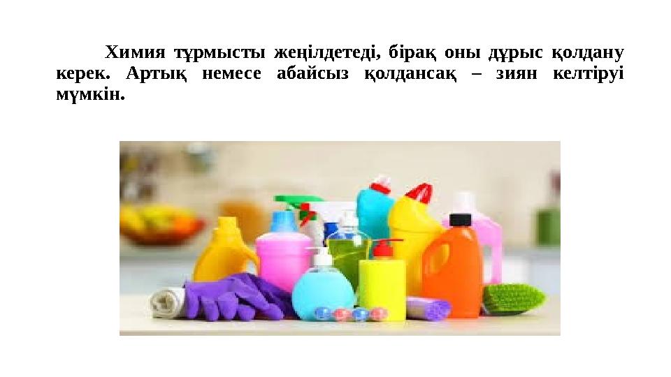 Химия тұрмысты жеңілдетеді, бірақ оны дұрыс қолдану керек. Артық немесе абайсыз қолдансақ – зиян келтіруі мүмкін.
