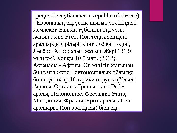 Греция Республикасы (Republic of Greece) - Европаның оңтүстік-шығыс бөлігіндегі мемлекет. Балқан түбегінің оңтүстік жағ