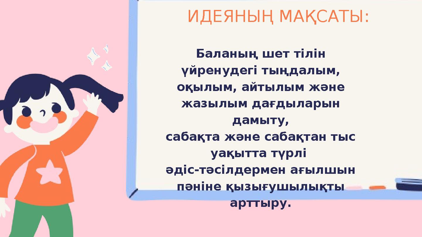 ИДЕЯНЫҢ МАҚСАТЫ: Баланың шет тілін үйренудегі тыңдалым, оқылым, айтылым және жазылым дағдыларын дамыту, сабақта және сабақта