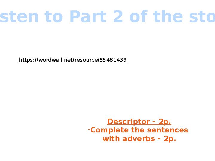 Descriptor – 2p. -Complete the sentences with adverbs – 2p. https://wordwall.net/resource/85481439 Listen to Part 2 of the stor