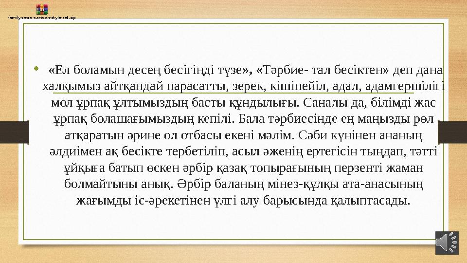 • «Ел боламын десең бесігіңді түзе», «Тәрбие- тал бесіктен» деп дана халқымыз айтқандай парасатты, зерек, кішіпейіл, адал, адам
