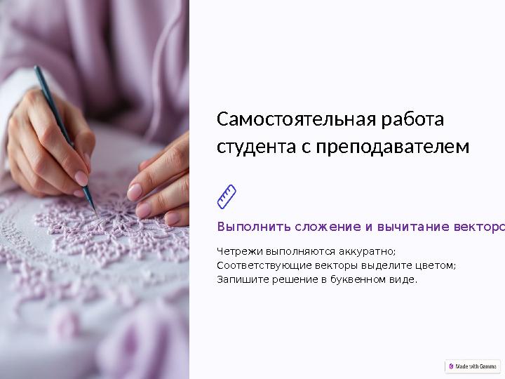 Самостоятельная работа студента с преподавателем Выполнить сложение и вычитание векторов Четрежи выполняются аккуратно; Соответ