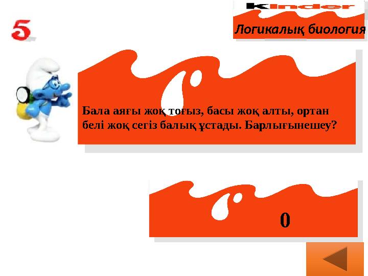 Логикалық биология Бала аяғы жоқ тоғыз, басы жоқ алты, ортан белі жоқ сегіз балық ұстады. Барлығынешеу? 0