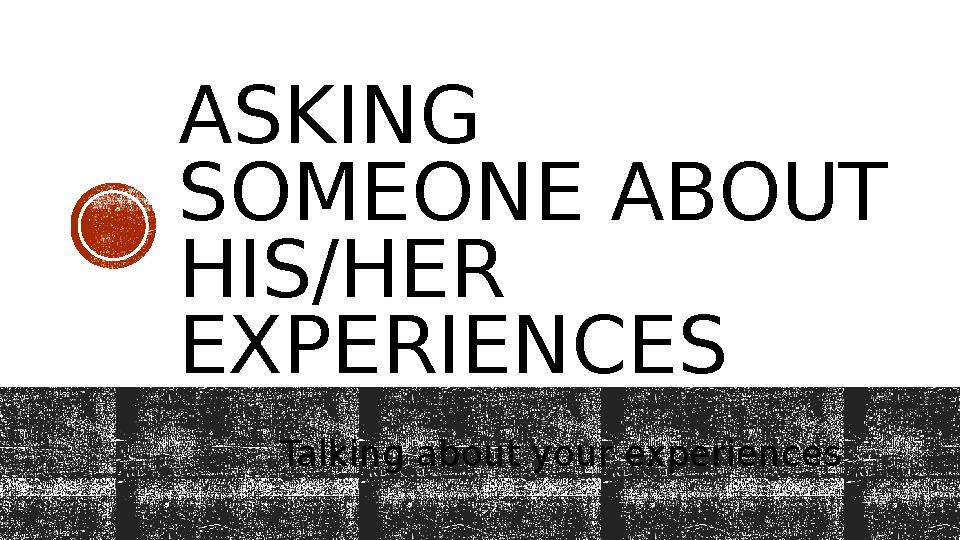 ASKING SOMEONE ABOUT HIS/HER EXPERIENCES Talking about your experiences