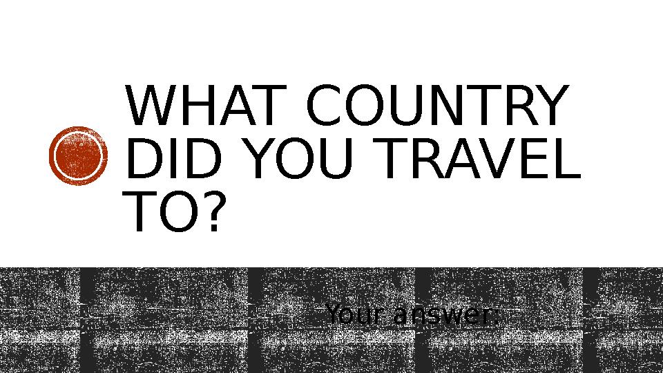 WHAT COUNTRY DID YOU TRAVEL TO? Your answer: