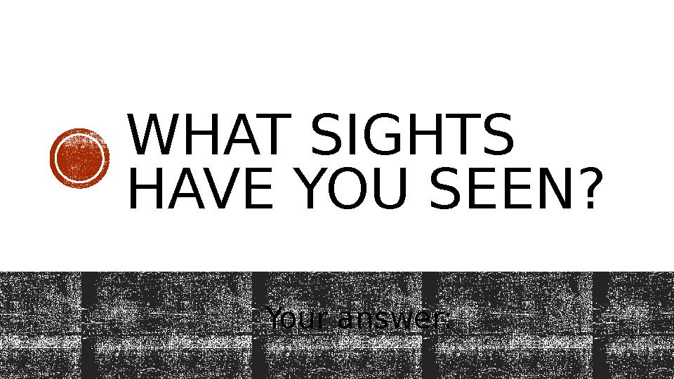 WHAT SIGHTS HAVE YOU SEEN? Your answer: