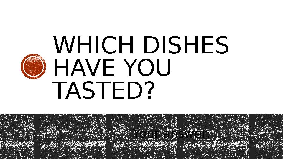 WHICH DISHES HAVE YOU TASTED? Your answer: