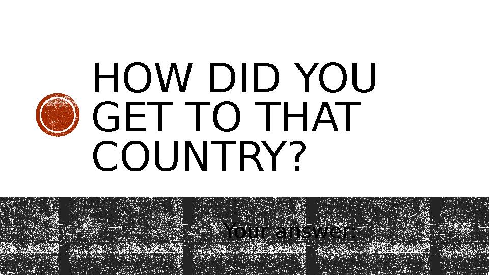 HOW DID YOU GET TO THAT COUNTRY? Your answer: