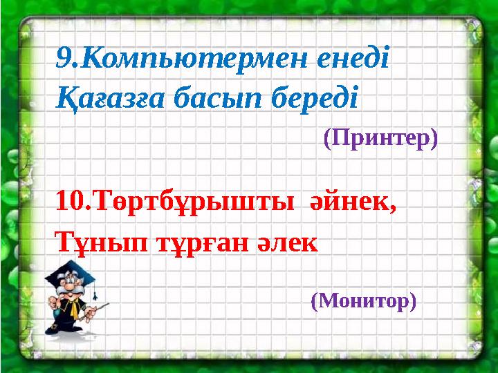 9.Компьютермен енеді Қағазға басып береді (Принтер) 10.Төртбұрышты әйнек, Тұнып тұрған әлек (Монитор)