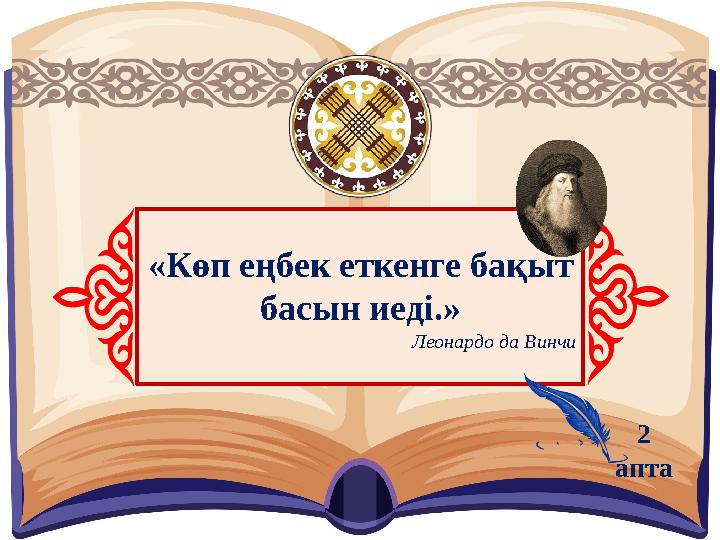 «Көп еңбек еткенге бақыт басын иеді.» Леонардо да Винчи 2 апта