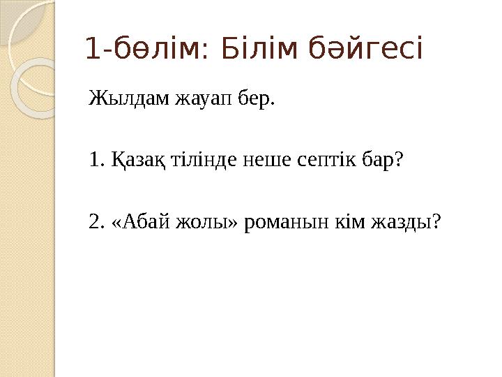 1-бөлім: Білім бәйгесі Жылдам жауап бер. 1. Қазақ тілінде неше септік бар? 2. «Абай жолы» романын кім жазды?