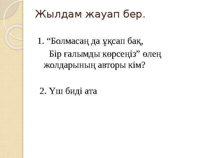 Жылдам жауап бер. 1. “Болмасаң да ұқсап бақ, Бір ғалымды көрсеңіз” өлең жолдарының авторы кім? 2. Үш биді ата
