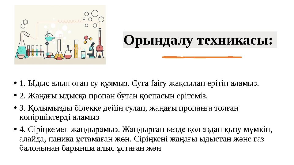 •1. Ыдыс алып оған су құямыз. Суға fairy жақсылап ерітіп аламыз. •2. Жаңағы ыдысқа пропан бутан қоспасын ерітеміз. •3. Қолымызд