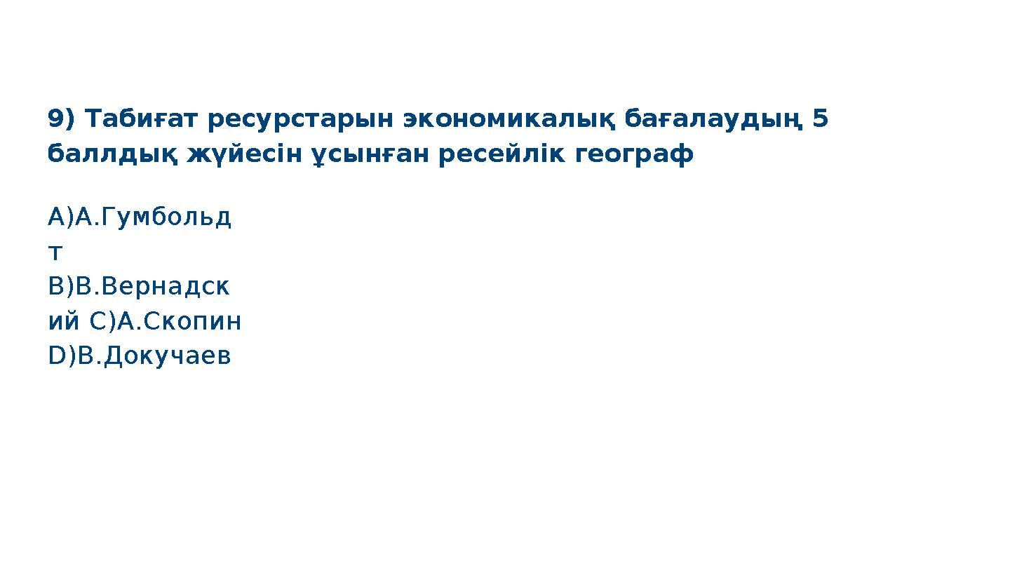 9) Табиғат ресурстарын экономикалық бағалаудың 5 баллдық жүйесін ұсынған ресейлік географ S M A R T A)А.Гумбольд т B)В.Вернадс