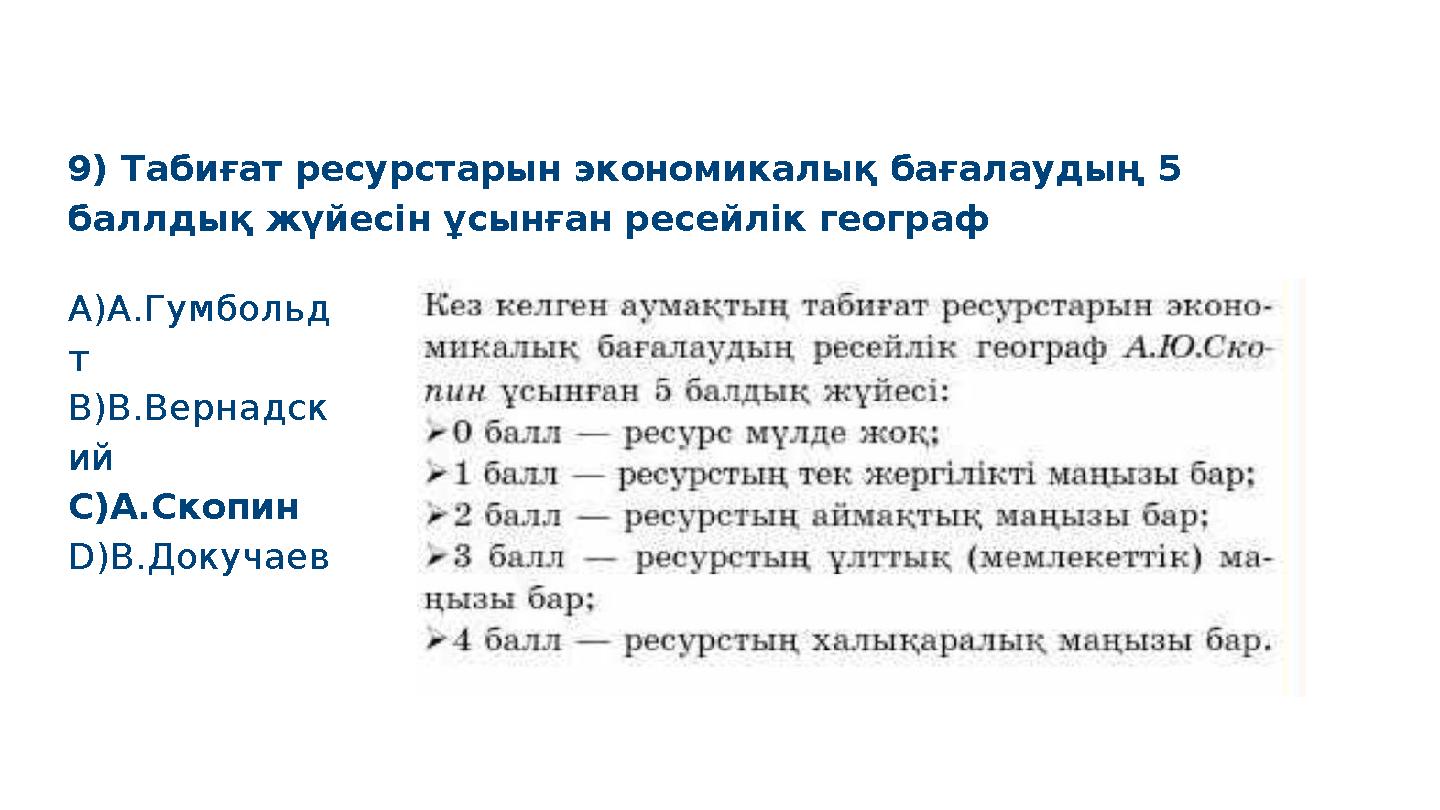 9) Табиғат ресурстарын экономикалық бағалаудың 5 баллдық жүйесін ұсынған ресейлік географ S M A R T A)А.Гумбольд т B)В.Вернадс
