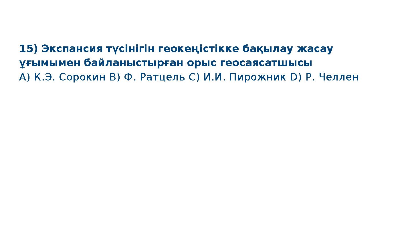 15) Экспансия түсінігін геокеңістікке бақылау жасау ұғымымен байланыстырған орыс геосаясатшысы A) К.Э. Сорокин B) Ф. Ратцель C)