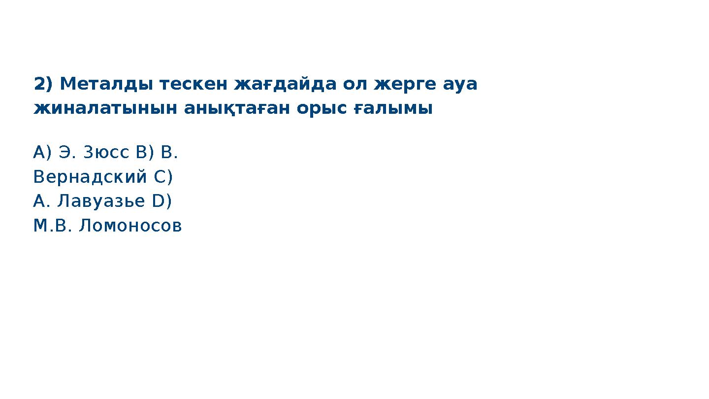 2) Металды тескен жағдайда ол жерге ауа жиналатынын анықтаған орыс ғалымы S M A R T A) Э. 3юсс B) В. Вернадский C) А. Лавуазь