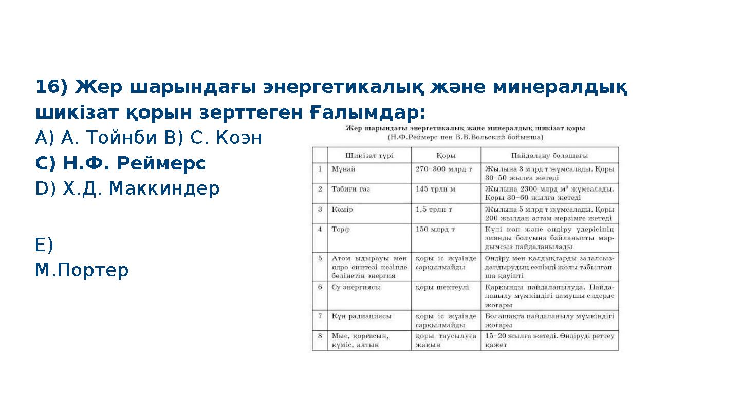 16) Жер шарындағы энергетикалық және минералдық шикізат қорын зерттеген Ғалымдар: A) А. Тойнби B) С. Коэн C) Н.Ф. Реймерс D)