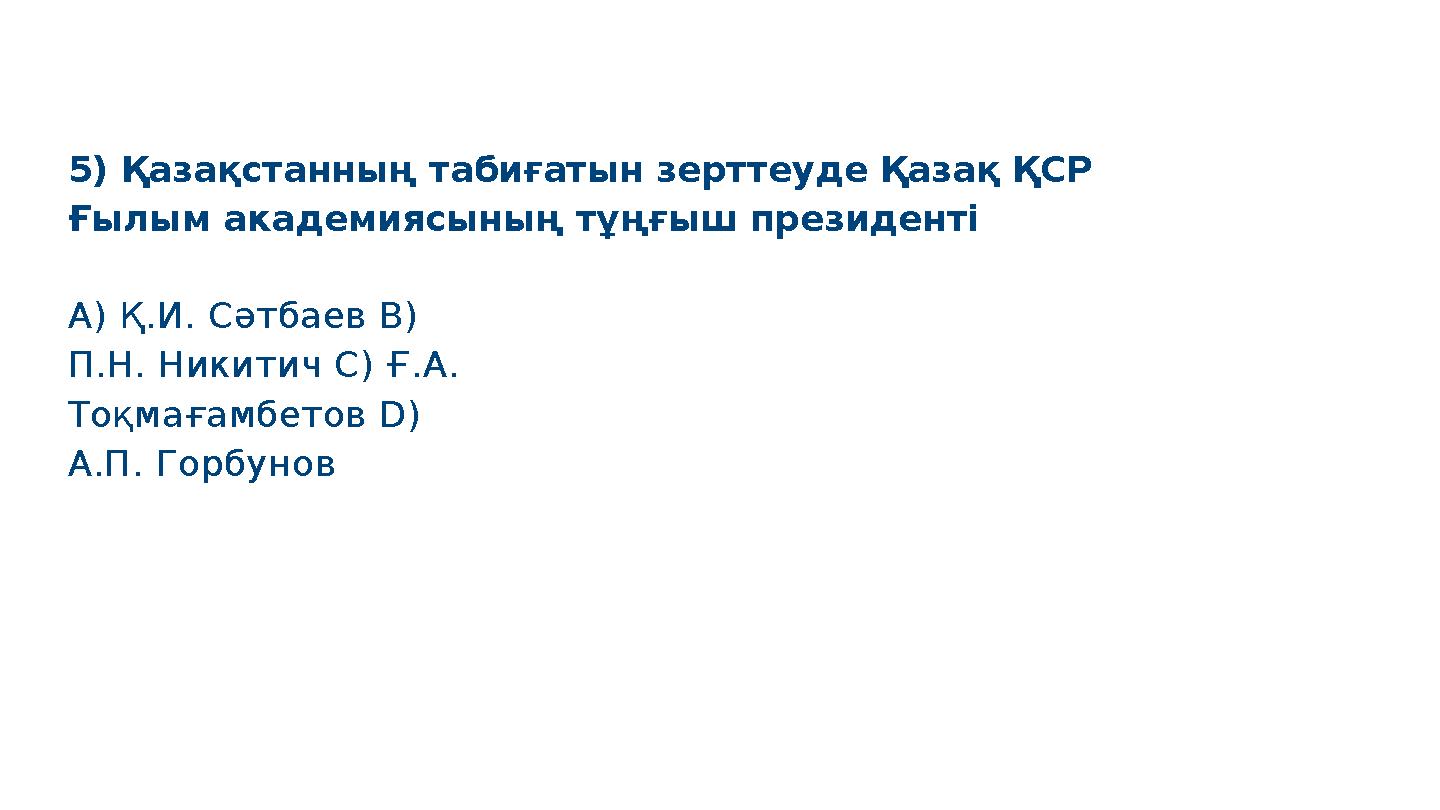 5) Қазақстанның табиғатын зерттеуде Қазақ ҚСР Ғылым академиясының тұңғыш президенті A) Қ.И. Сәтбаев B) П.Н. Никитич C) Ғ.А. Т