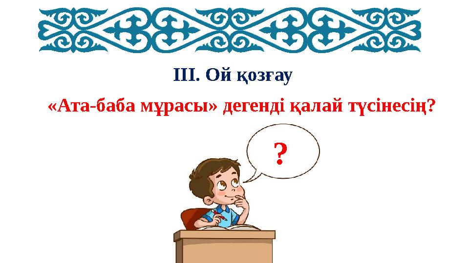 III. Ой қозғау «Ата-баба мұрасы» дегенді қалай түсінесің? ?