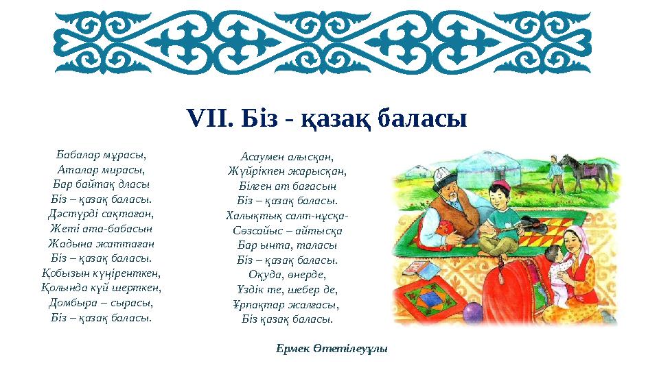 VII. Біз - қазақ баласы Бабалар мұрасы, Аталар мирасы, Бар байтақ дласы Біз – қазақ баласы. Дәстүрді сақтаған, Жеті ата-бабасын